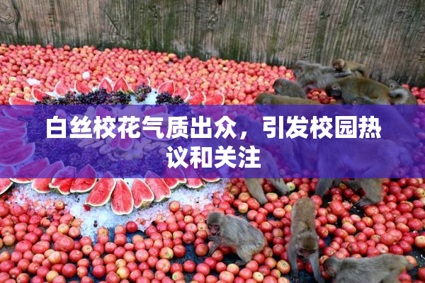 白丝校花气质出众，引发校园热议和关注