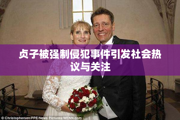 贞子被强制侵犯事件引发社会热议与关注