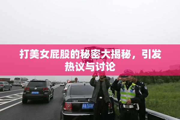 打美女屁股的秘密大揭秘，引发热议与讨论