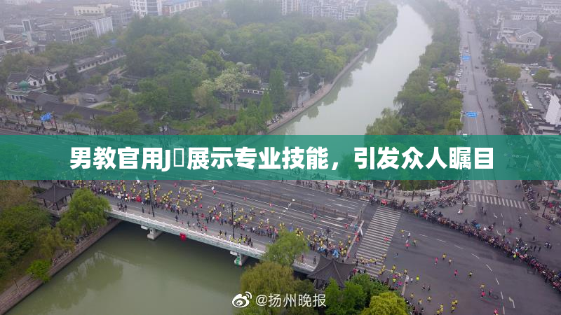 男教官用J亅展示专业技能，引发众人瞩目