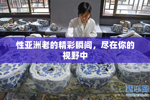 性亚洲老的精彩瞬间，尽在你的视野中