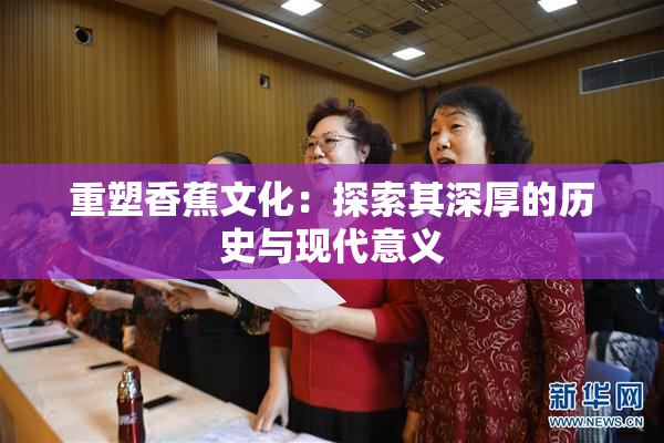重塑香蕉文化：探索其深厚的历史与现代意义