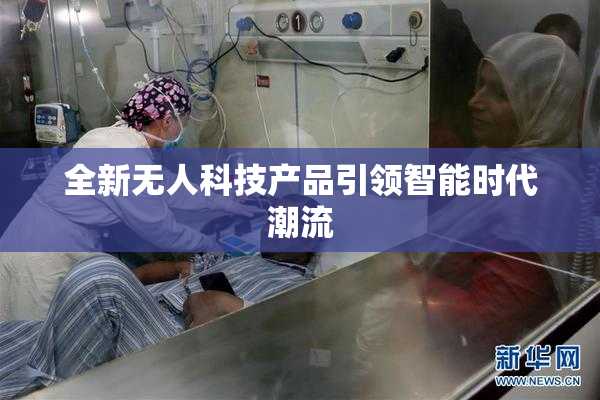 全新无人科技产品引领智能时代潮流