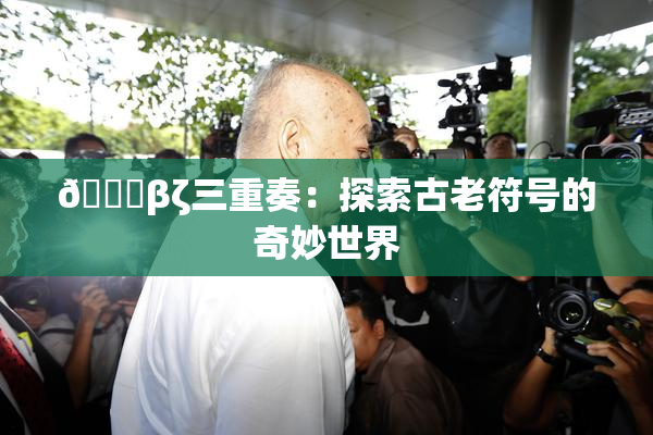 👙βζ三重奏：探索古老符号的奇妙世界