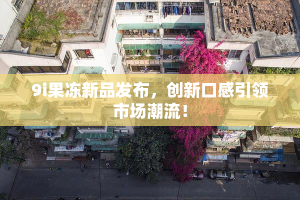 9i果冻新品发布，创新口感引领市场潮流！