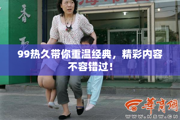 99热久带你重温经典，精彩内容不容错过！
