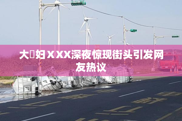 大婬妇ⅩXX深夜惊现街头引发网友热议