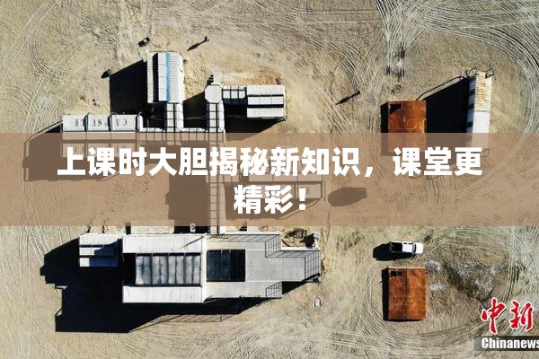 上课时大胆揭秘新知识，课堂更精彩！