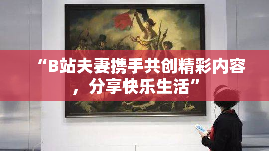 “B站夫妻携手共创精彩内容，分享快乐生活”