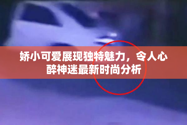 娇小可爱展现独特魅力，令人心醉神迷最新时尚分析