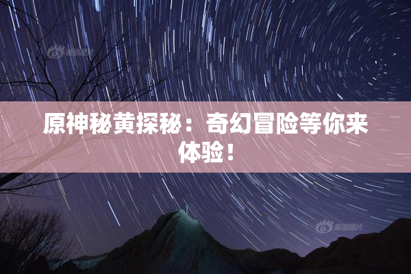 原神秘黄探秘：奇幻冒险等你来体验！