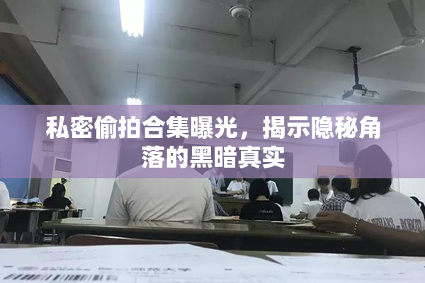 私密偷拍合集曝光，揭示隐秘角落的黑暗真实