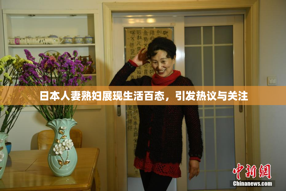 日本人妻熟妇展现生活百态，引发热议与关注