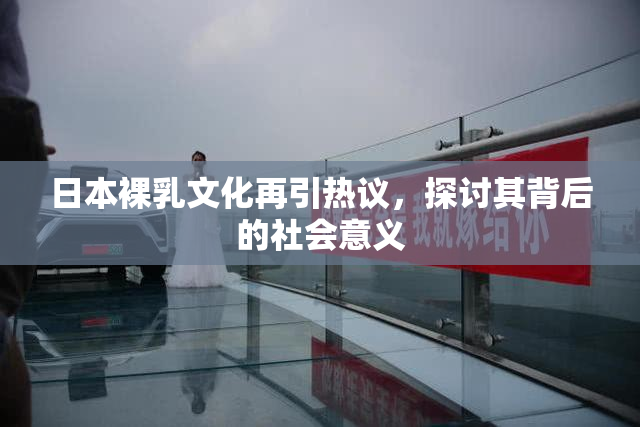 日本裸乳文化再引热议，探讨其背后的社会意义