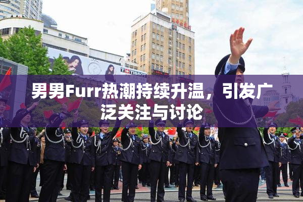 男男Furr热潮持续升温，引发广泛关注与讨论