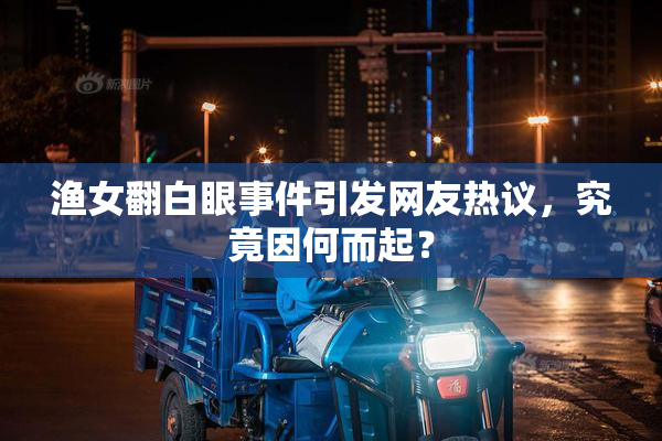渔女翻白眼事件引发网友热议，究竟因何而起？