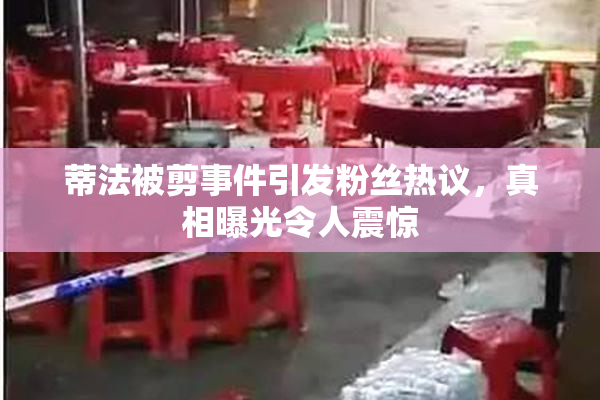 蒂法被剪事件引发粉丝热议，真相曝光令人震惊