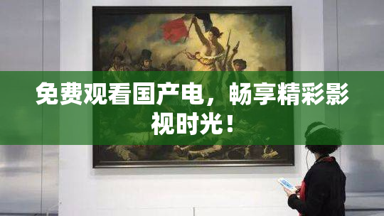 免费观看国产电，畅享精彩影视时光！