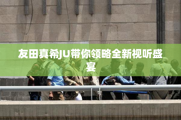 友田真希JU带你领略全新视听盛宴