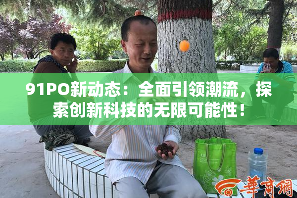 91PO新动态：全面引领潮流，探索创新科技的无限可能性！