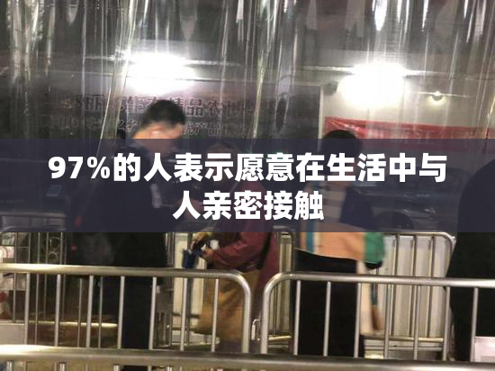 97%的人表示愿意在生活中与人亲密接触