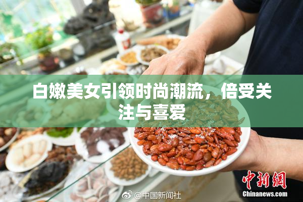 白嫩美女引领时尚潮流，倍受关注与喜爱