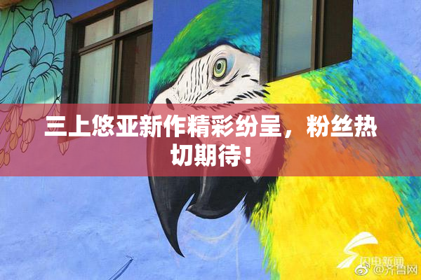 三上悠亚新作精彩纷呈，粉丝热切期待！