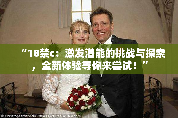 “18禁c：激发潜能的挑战与探索，全新体验等你来尝试！”