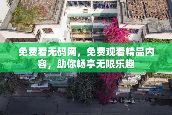 免费看无码网，免费观看精品内容，助你畅享无限乐趣