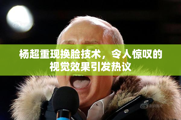 杨超重现换脸技术，令人惊叹的视觉效果引发热议