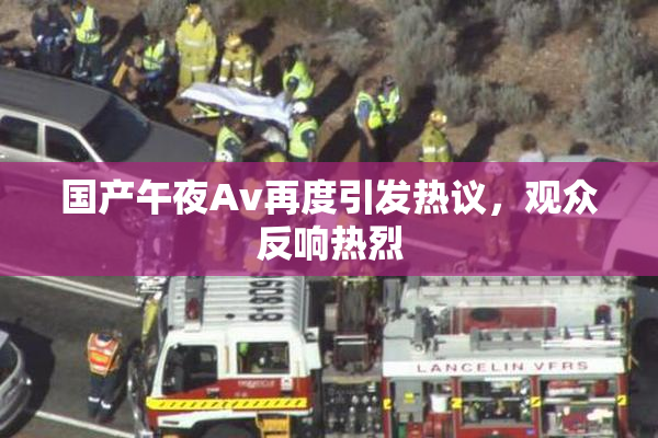 国产午夜Av再度引发热议，观众反响热烈
