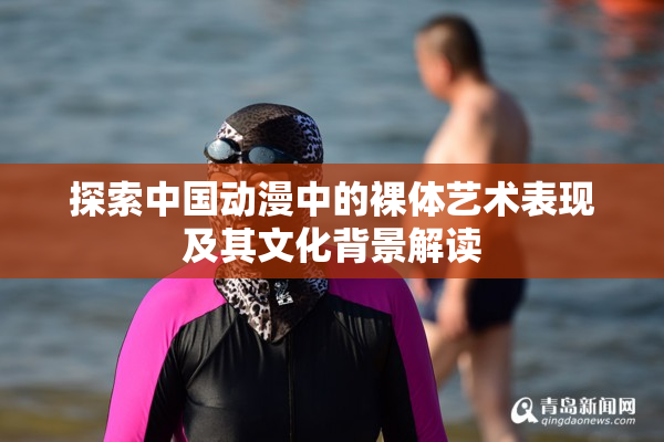 探索中国动漫中的裸体艺术表现及其文化背景解读