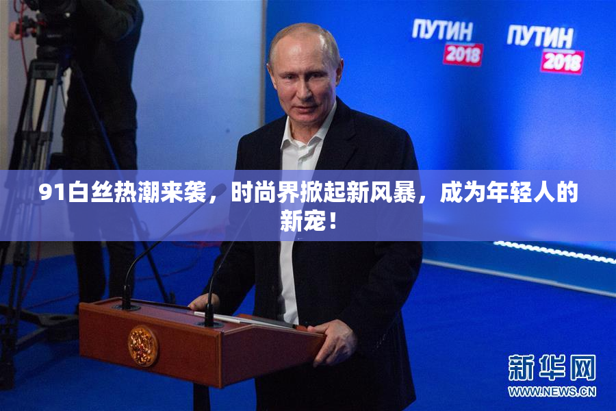 91白丝热潮来袭，时尚界掀起新风暴，成为年轻人的新宠！