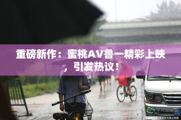 重磅新作：蜜桃AV鲁一精彩上映，引发热议！