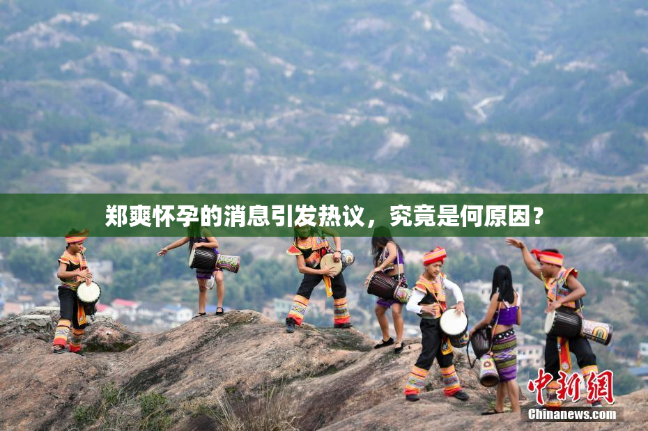 郑爽怀孕的消息引发热议，究竟是何原因？