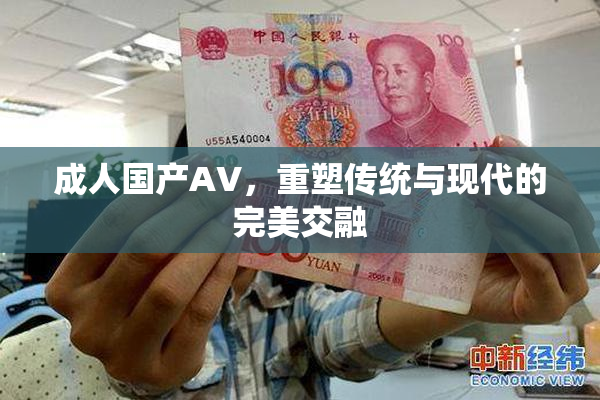成人国产AV，重塑传统与现代的完美交融