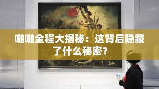 啪啪全程大揭秘：这背后隐藏了什么秘密？