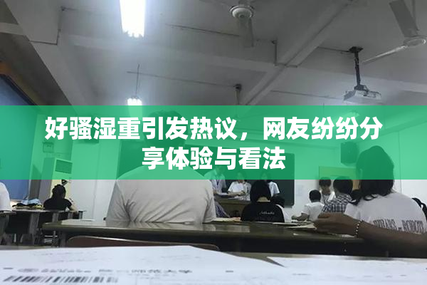 好骚湿重引发热议，网友纷纷分享体验与看法