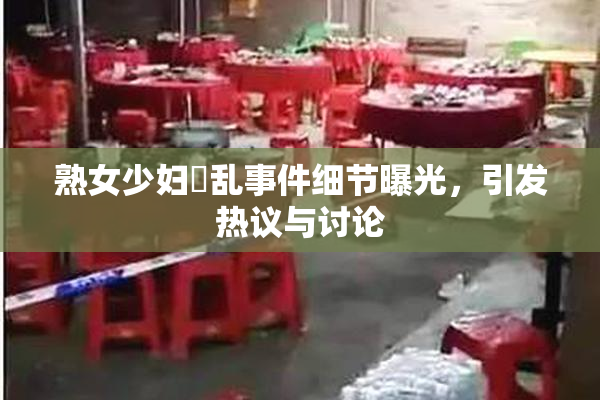 熟女少妇婬乱事件细节曝光，引发热议与讨论
