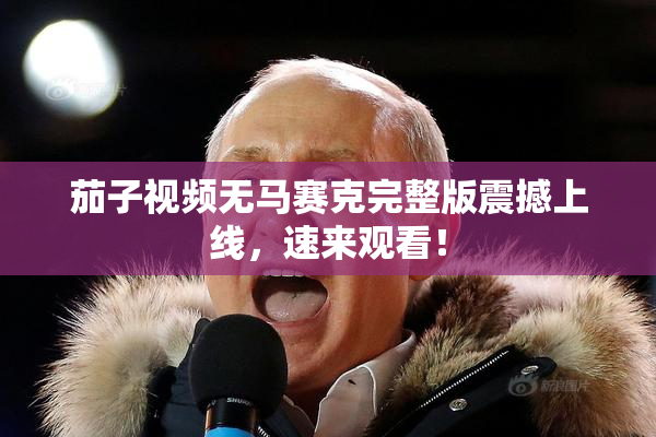 茄子视频无马赛克完整版震撼上线，速来观看！