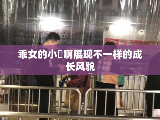 乖女的小泬啊展现不一样的成长风貌