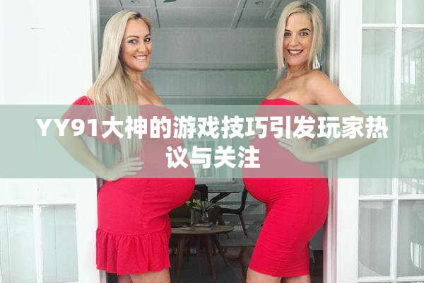YY91大神的游戏技巧引发玩家热议与关注