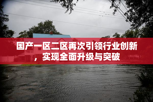 国产一区二区再次引领行业创新，实现全面升级与突破