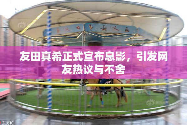 友田真希正式宣布息影，引发网友热议与不舍
