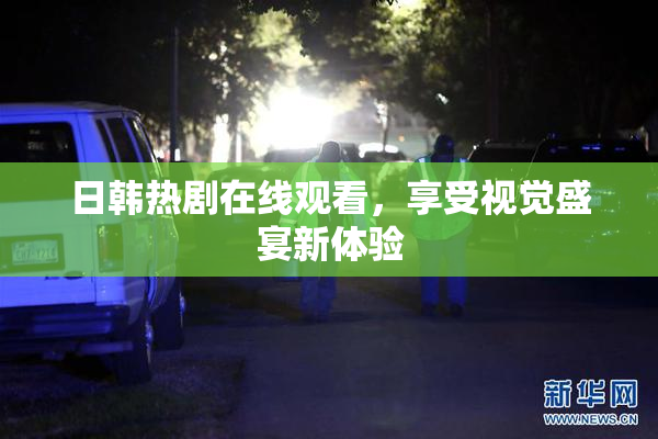 日韩热剧在线观看，享受视觉盛宴新体验