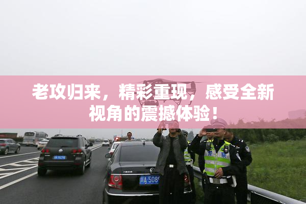 老攻归来，精彩重现，感受全新视角的震撼体验！