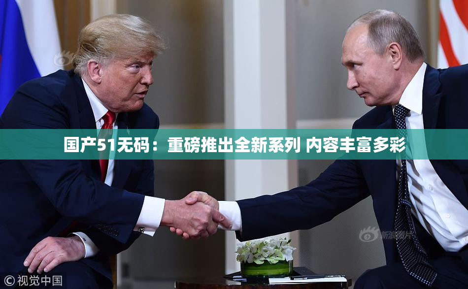 国产51无码：重磅推出全新系列 内容丰富多彩