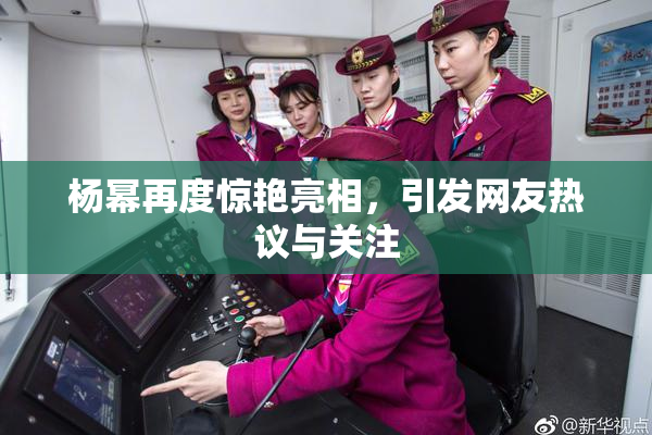 杨幂再度惊艳亮相，引发网友热议与关注