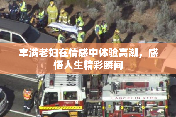 丰满老妇在情感中体验高潮，感悟人生精彩瞬间