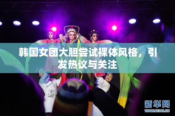 韩国女团大胆尝试裸体风格，引发热议与关注